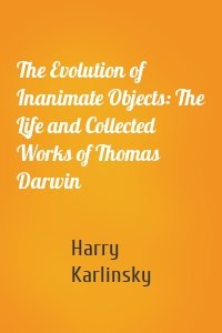 The Evolution of Inanimate Objects: The Life and Collected Works of Thomas Darwin