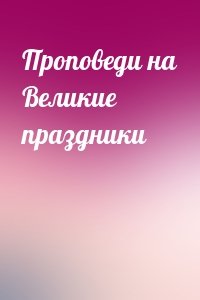 Проповеди на Великие праздники