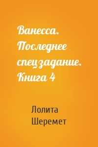 Ванесса. Последнее спецзадание. Книга 4