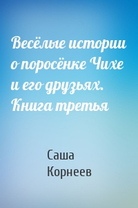 Весёлые истории о поросёнке Чихе и его друзьях. Книга третья