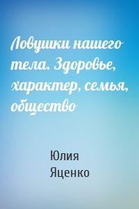 Ловушки нашего тела. Здоровье, характер, семья, общество