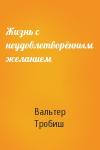 Вальтер Тробиш - Жизнь с неудовлетворённым желанием