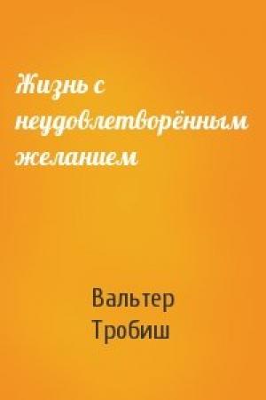 Обложка книги «Жизнь с неудовлетворённым желанием» — Вальтер Тробиш