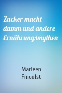 Zucker macht dumm und andere Ernährungsmythen