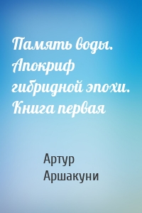 Память воды. Апокриф гибридной эпохи. Книга первая