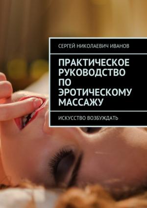 Обложка книги «Практическое руководство по эротическому массажу. Искусство возбуждать» — Сергей Иванов