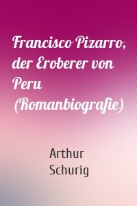 Francisco Pizarro, der Eroberer von Peru (Romanbiografie)