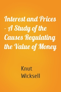 Interest and Prices - A Study of the Causes Regulating the Value of Money