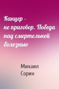 Канцер – не приговор. Победа над смертельной болезнью