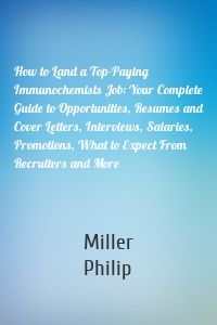 How to Land a Top-Paying Immunochemists Job: Your Complete Guide to Opportunities, Resumes and Cover Letters, Interviews, Salaries, Promotions, What to Expect From Recruiters and More