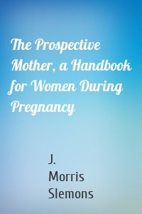 The Prospective Mother, a Handbook for Women During Pregnancy