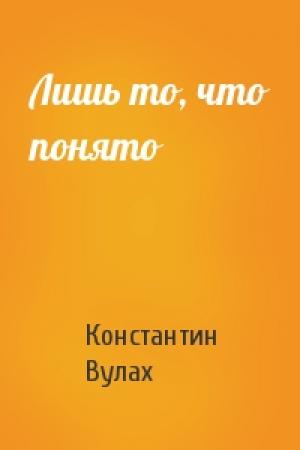 Обложка книги «Лишь то, что понято» — Константин Вулах
