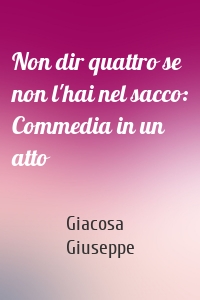 Non dir quattro se non l'hai nel sacco: Commedia in un atto