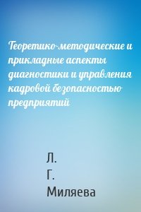 Теоретико-методические и прикладные аспекты диагностики и управления кадровой безопасностью предприятий