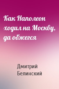 Как Наполеон ходил на Москву, да обжегся