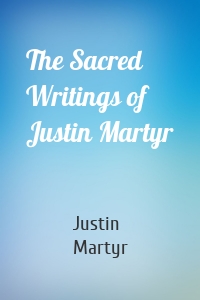 The Sacred Writings of Justin Martyr