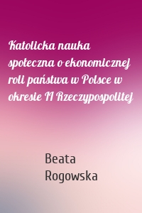 Katolicka nauka społeczna o ekonomicznej roli państwa w Polsce w okresie II Rzeczypospolitej