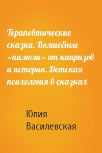 Терапевтические сказки. Волшебные «пилюли» от капризов и истерик. Детская психология в сказках