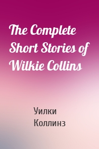 The Complete Short Stories of Wilkie Collins