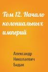 Александр Николаевич Бадак - Том 12. Начало колониальных империй