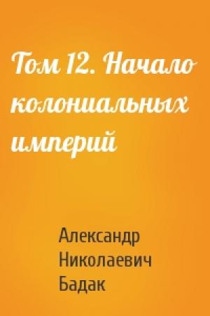 Обложка книги «Том 12. Начало колониальных империй» — Александр Николаевич Бадак