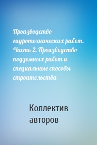 Производство гидротехнических работ. Часть 2. Производство подземных работ и специальные способы строительства