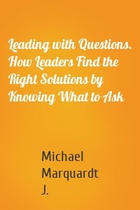 Leading with Questions. How Leaders Find the Right Solutions by Knowing What to Ask