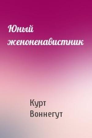 Обложка книги «Юный женоненавистник» — Курт Воннегут