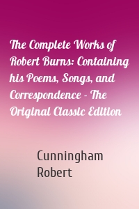 The Complete Works of Robert Burns: Containing his Poems, Songs, and Correspondence - The Original Classic Edition