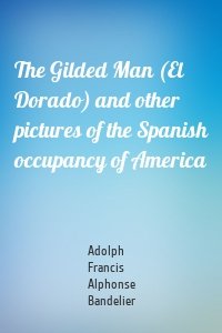 The Gilded Man (El Dorado) and other pictures of the Spanish occupancy of America