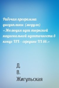 Рабочая программа дисциплины (модуля) «Эволюция идеи тюркской национальной идентичности в конце XIX – середине XX вв.»