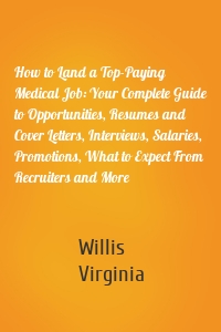 How to Land a Top-Paying Medical Job: Your Complete Guide to Opportunities, Resumes and Cover Letters, Interviews, Salaries, Promotions, What to Expect From Recruiters and More