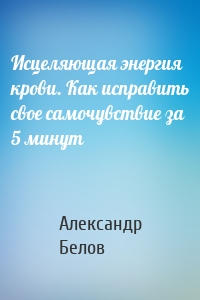 Исцеляющая энергия крови. Как исправить свое самочувствие за 5 минут