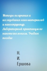 Методы получения и исследования наноматериалов и наноструктур. Лабораторный практикум по нанотехнологиям. Учебное пособие