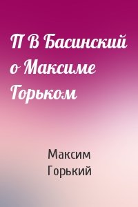 П В Басинский о Максиме Горьком