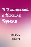 Максим Горький - П В Басинский о Максиме Горьком