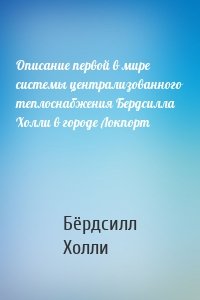 Описание первой в мире системы централизованного теплоснабжения Бердсилла Холли в городе Локпорт