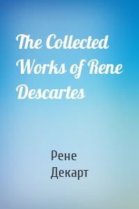 The Collected Works of Rene Descartes