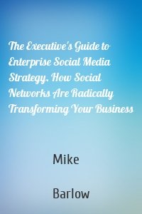 The Executive's Guide to Enterprise Social Media Strategy. How Social Networks Are Radically Transforming Your Business
