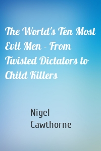 The World's Ten Most Evil Men - From Twisted Dictators to Child Killers