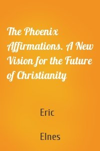 The Phoenix Affirmations. A New Vision for the Future of Christianity