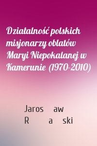 Działalność polskich misjonarzy oblatów Maryi Niepokalanej w Kamerunie (1970-2010)