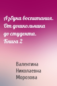Азбука воспитания. От дошкольника до студента. Книга 2