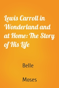 Lewis Carroll in Wonderland and at Home: The Story of His Life