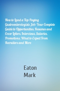 How to Land a Top-Paying Gastroenterologists Job: Your Complete Guide to Opportunities, Resumes and Cover Letters, Interviews, Salaries, Promotions, What to Expect From Recruiters and More