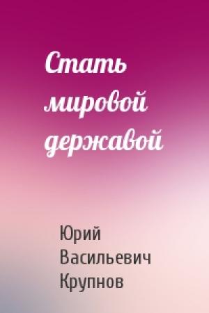 Обложка книги «Стать мировой державой» — Юрий Васильевич Крупнов