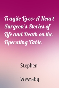 Fragile Lives: A Heart Surgeon’s Stories of Life and Death on the Operating Table