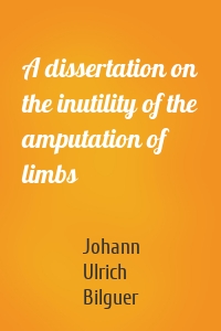 A dissertation on the inutility of the amputation of limbs