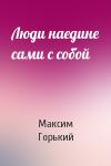 Максим Горький - Люди наедине сами с собой