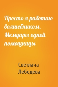 Просто я работаю волшебником. Мемуары одной помощницы